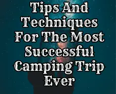 Tips And Techniques For The Most Successful Camping Trip Ever